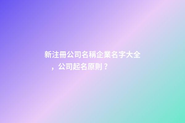 新注冊公司名稱企業名字大全，公司起名原則？-第1張-公司起名-玄機派